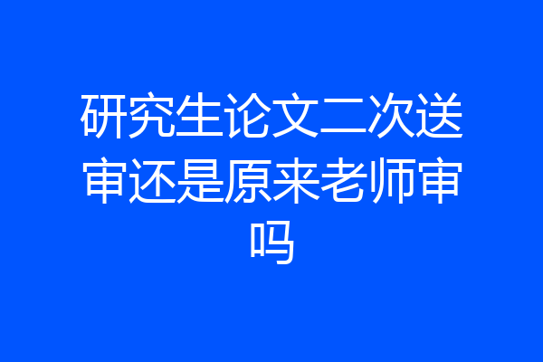 研究生论文二次送审还是原来老师审吗