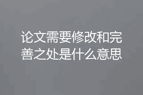 论文需要修改和完善之处是什么意思