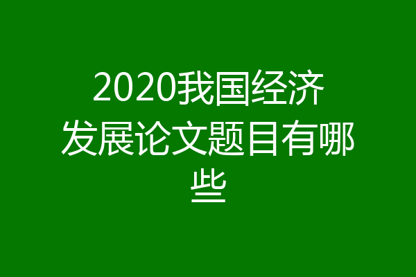 2020我国经济发展论文题目有哪些