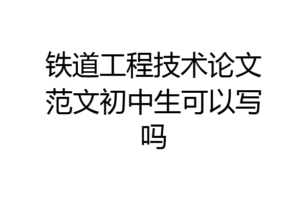 铁道工程技术论文范文初中生可以写吗