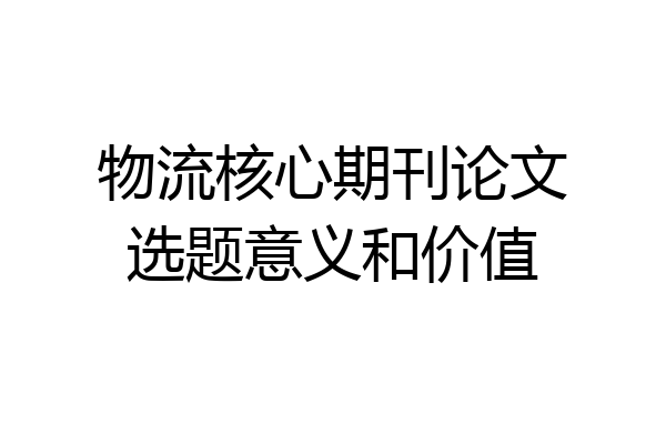 物流核心期刊论文选题意义和价值
