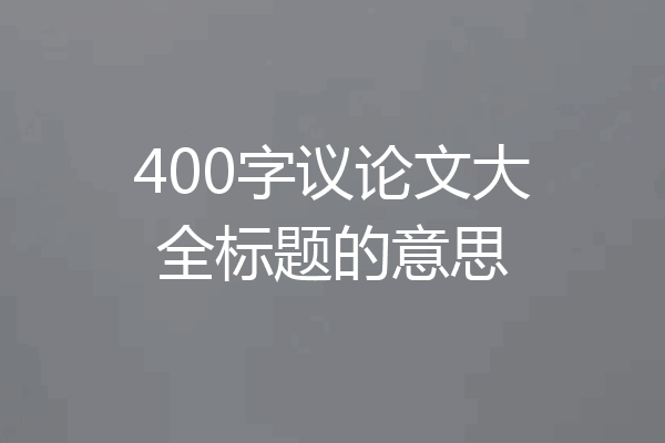 400字议论文大全标题的意思
