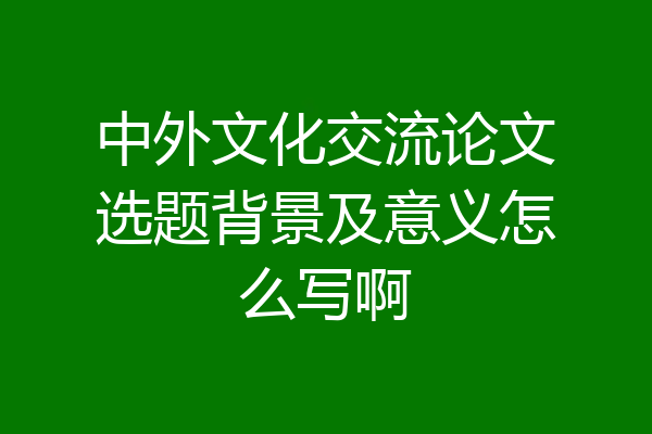 中外文化交流论文选题背景及意义怎么写啊