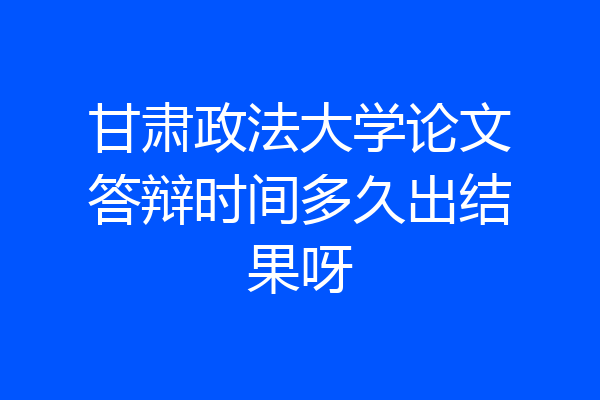 甘肃政法大学论文答辩时间多久出结果呀