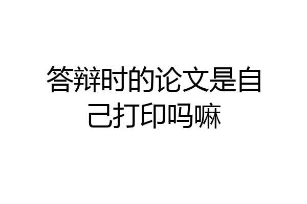 答辩时的论文是自己打印吗嘛