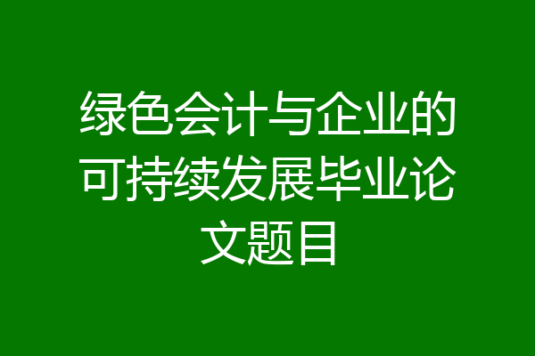 绿色会计与企业的可持续发展毕业论文题目