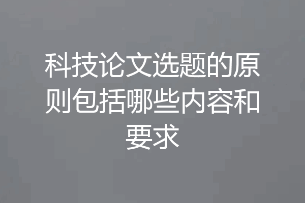 科技论文选题的原则包括哪些内容和要求