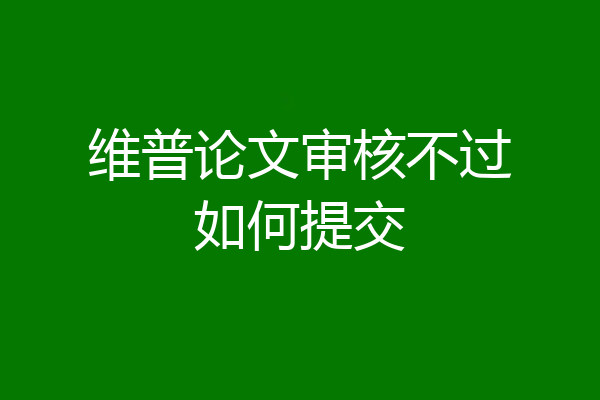 维普论文审核不过如何提交