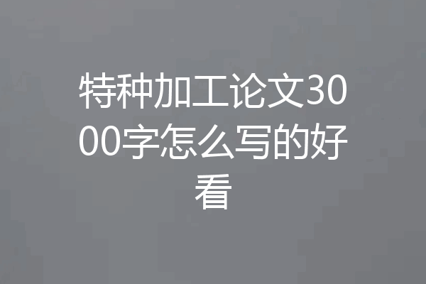 特种加工论文3000字怎么写的好看
