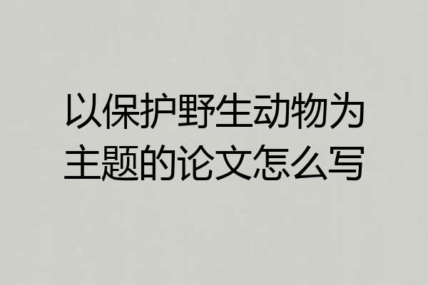 以保护野生动物为主题的论文怎么写