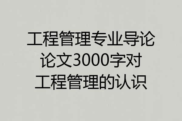 工程管理专业导论论文3000字对工程管理的认识