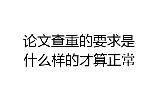 论文查重的要求是什么样的才算正常