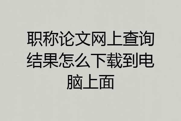 职称论文网上查询结果怎么下载到电脑上面
