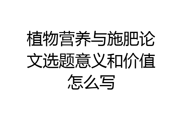 植物营养与施肥论文选题意义和价值怎么写