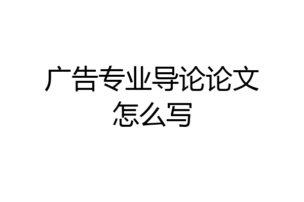 广告专业导论论文怎么写