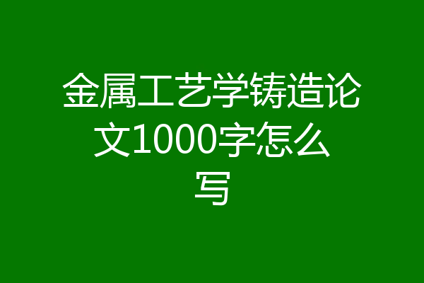 金属工艺学铸造论文1000字怎么写