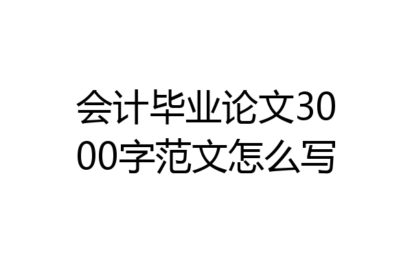 会计毕业论文3000字范文怎么写