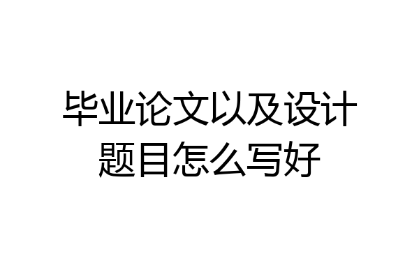 毕业论文以及设计题目怎么写好
