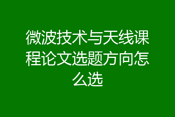 微波技术与天线课程论文选题方向怎么选