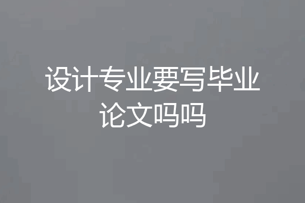 设计专业要写毕业论文吗吗