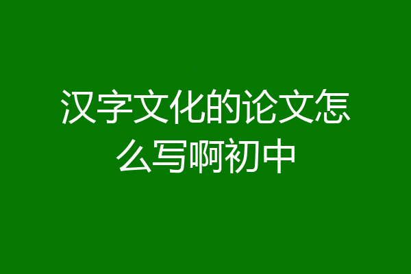 汉字文化的论文怎么写啊初中