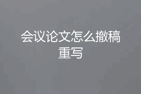 会议论文怎么撤稿重写