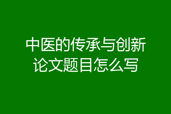 中医的传承与创新论文题目怎么写