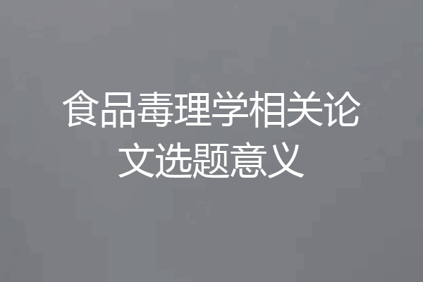 食品毒理学相关论文选题意义