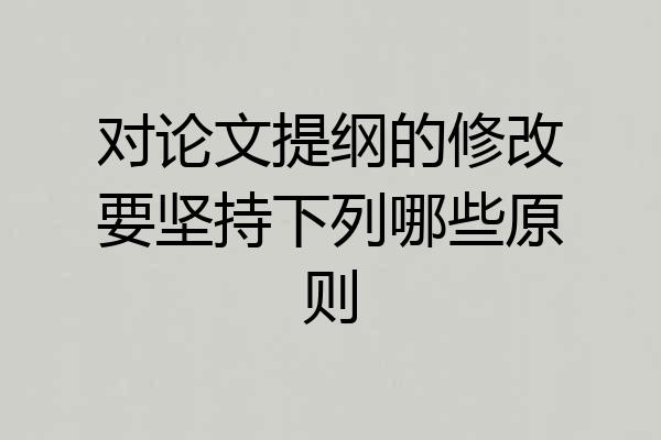 对论文提纲的修改要坚持下列哪些原则