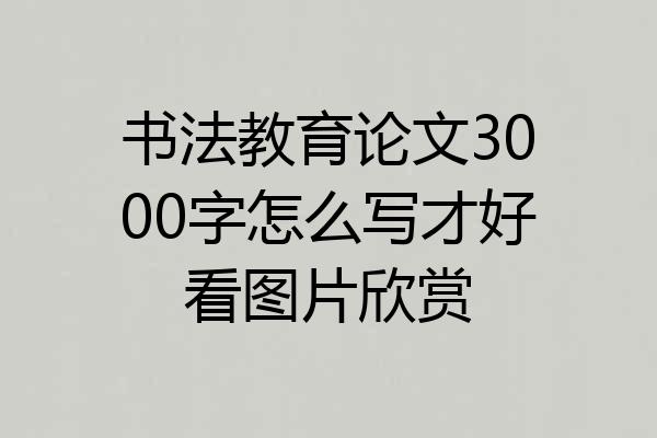 书法教育论文3000字怎么写才好看图片欣赏
