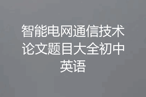 智能电网通信技术论文题目大全初中英语