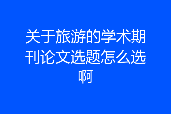 关于旅游的学术期刊论文选题怎么选啊