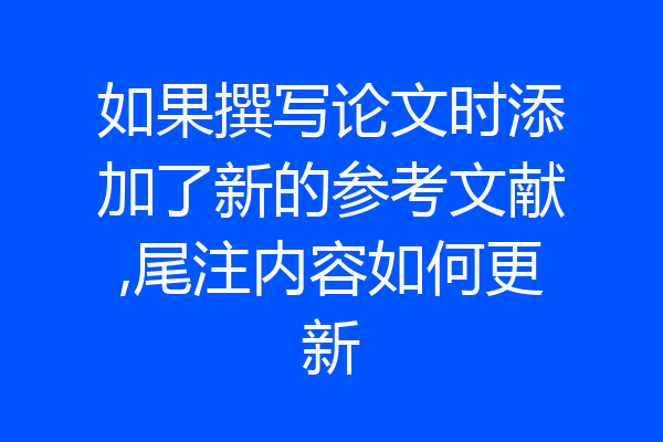 如果撰写论文时添加了新的参考文献,尾注内容如何更新