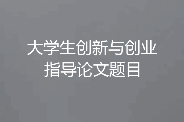 大学生创新与创业指导论文题目