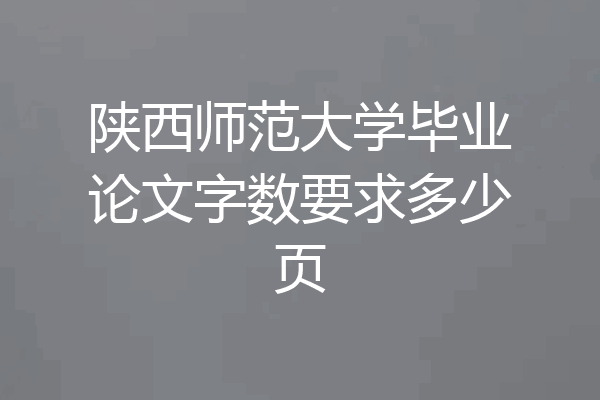 陕西师范大学毕业论文字数要求多少页