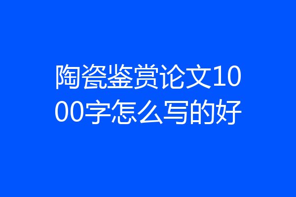 陶瓷鉴赏论文1000字怎么写的好