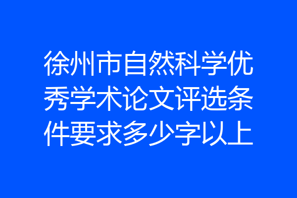 徐州市自然科学优秀学术论文评选条件要求多少字以上
