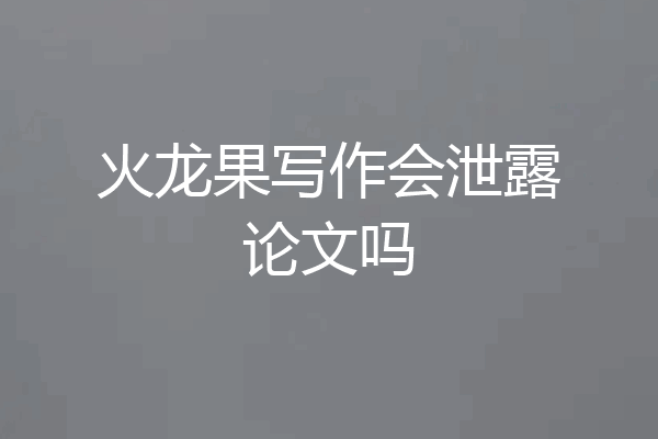 火龙果写作会泄露论文吗