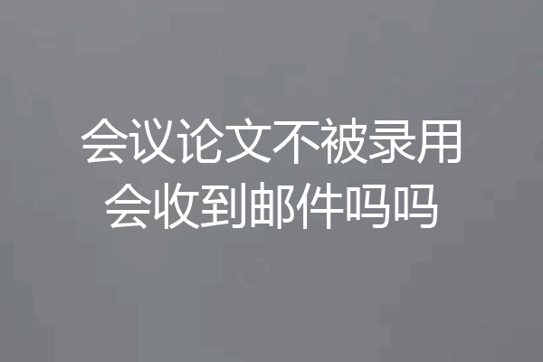 会议论文不被录用会收到邮件吗吗