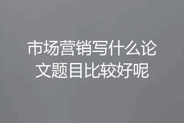 市场营销写什么论文题目比较好呢