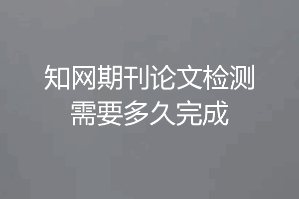 知网期刊论文检测需要多久完成
