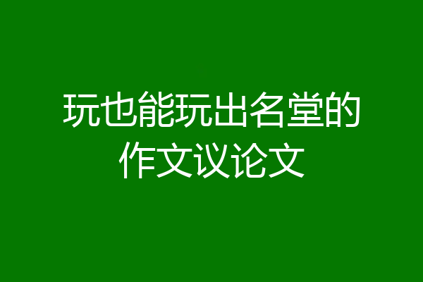 玩也能玩出名堂的作文议论文