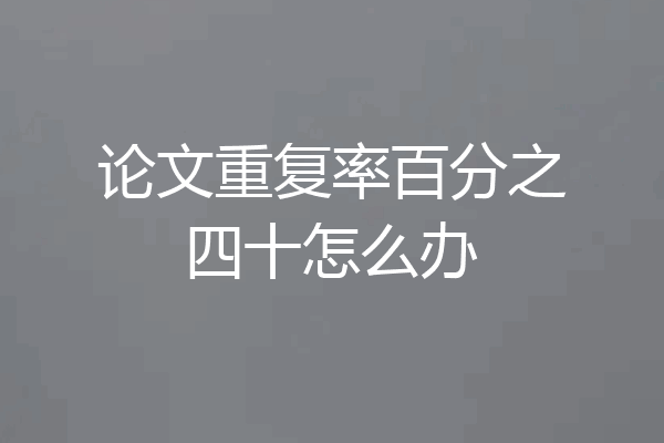 论文重复率百分之四十怎么办