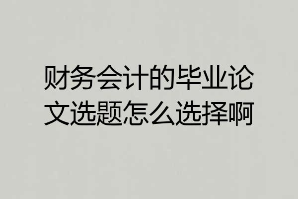 财务会计的毕业论文选题怎么选择啊