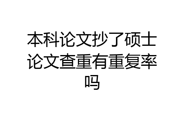 本科论文抄了硕士论文查重有重复率吗