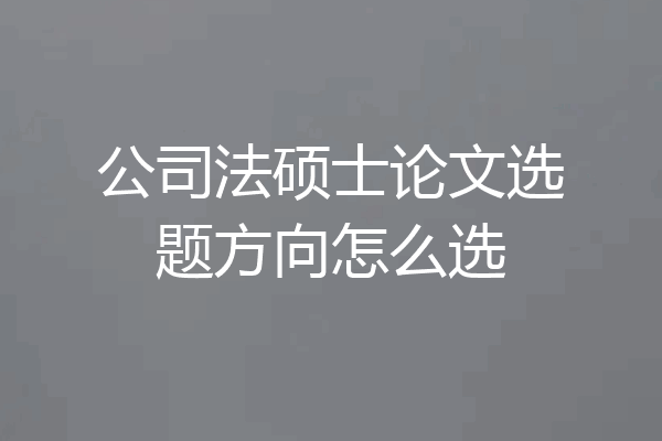 公司法硕士论文选题方向怎么选