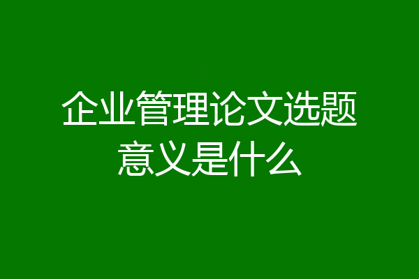 企业管理论文选题意义是什么