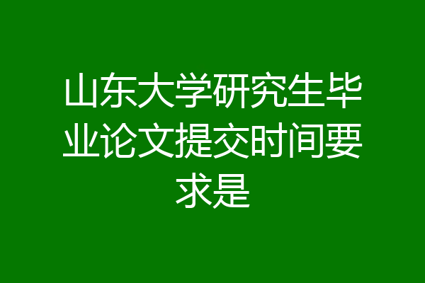 山东大学研究生毕业论文提交时间要求是