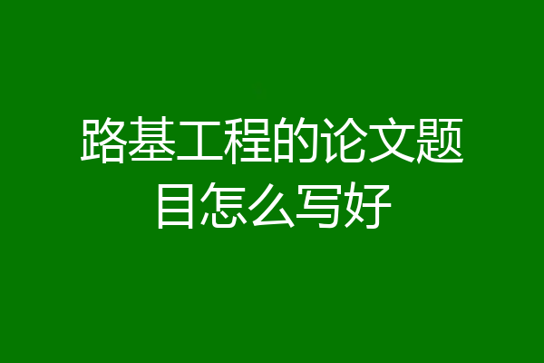路基工程的论文题目怎么写好