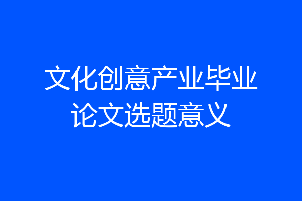 文化创意产业毕业论文选题意义